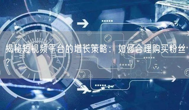 揭秘短视频平台的增长策略：如何合理购买粉丝？