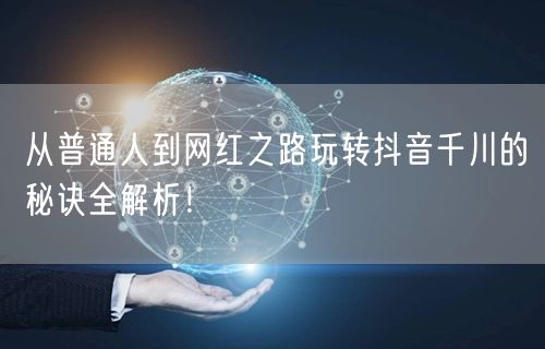 从普通人到网红之路玩转抖音千川的秘诀全解析！