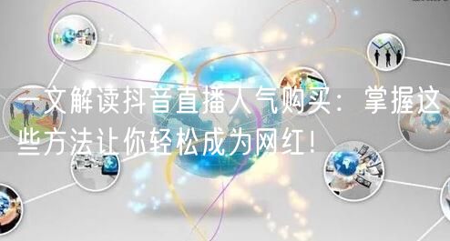 一文解读抖音直播人气购买：掌握这些方法让你轻松成为网红！