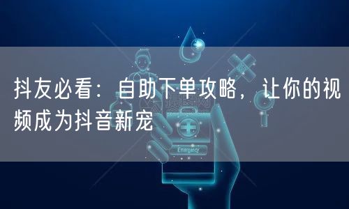 抖友必看:自助下单攻略,让你的视频成为抖音新宠