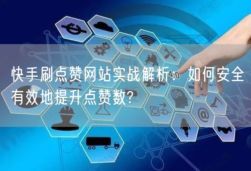 快手刷点赞网站实战解析:如何安全有效地提升点赞数?