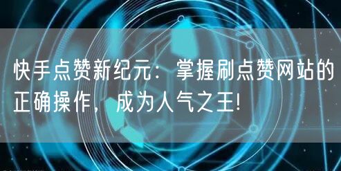快手点赞新纪元:掌握刷点赞网站的正确操作,成为人气之王!