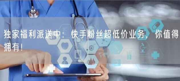 独家福利派送中:快手粉丝超低价业务,你值得拥有!