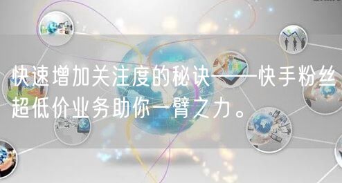 快速增加关注度的秘诀——快手粉丝超低价业务助你一臂之力。
