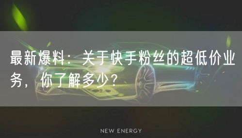 最新爆料:关于快手粉丝的超低价业务,你了解多少?