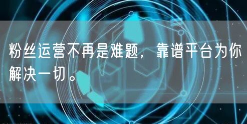 粉丝运营不再是难题,靠谱平台为你解决一切。