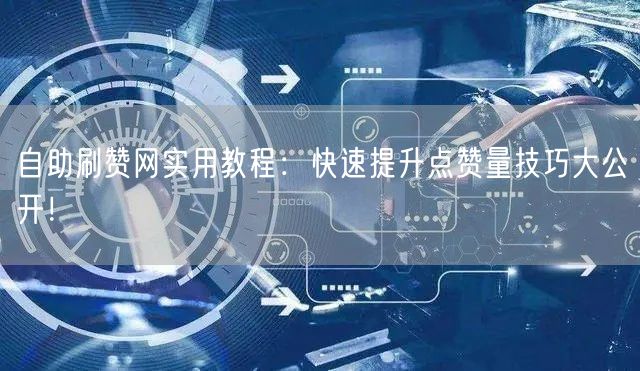 自助刷赞网实用教程：快速提升点赞量技巧大公开！