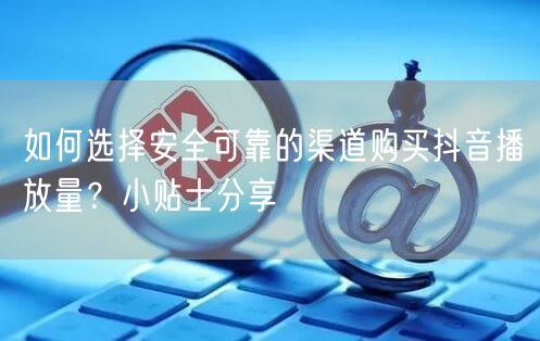 如何选择安全可靠的渠道购买抖音播放量？小贴士分享