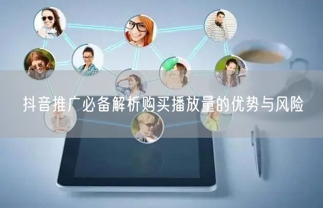 抖音推广必备解析购买播放量的优势与风险