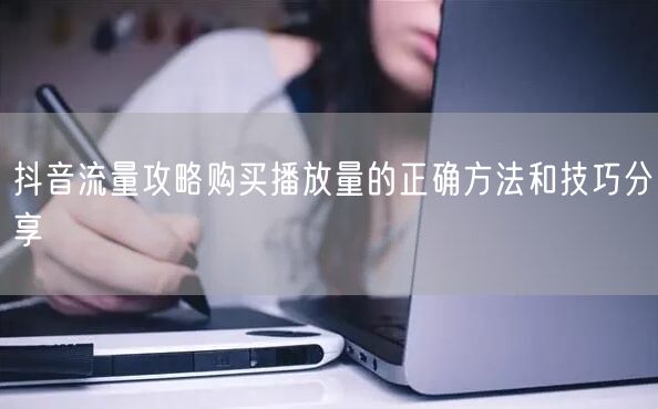 抖音流量攻略购买播放量的正确方法和技巧分享