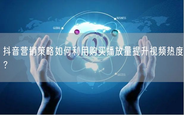 抖音营销策略如何利用购买播放量提升视频热度？