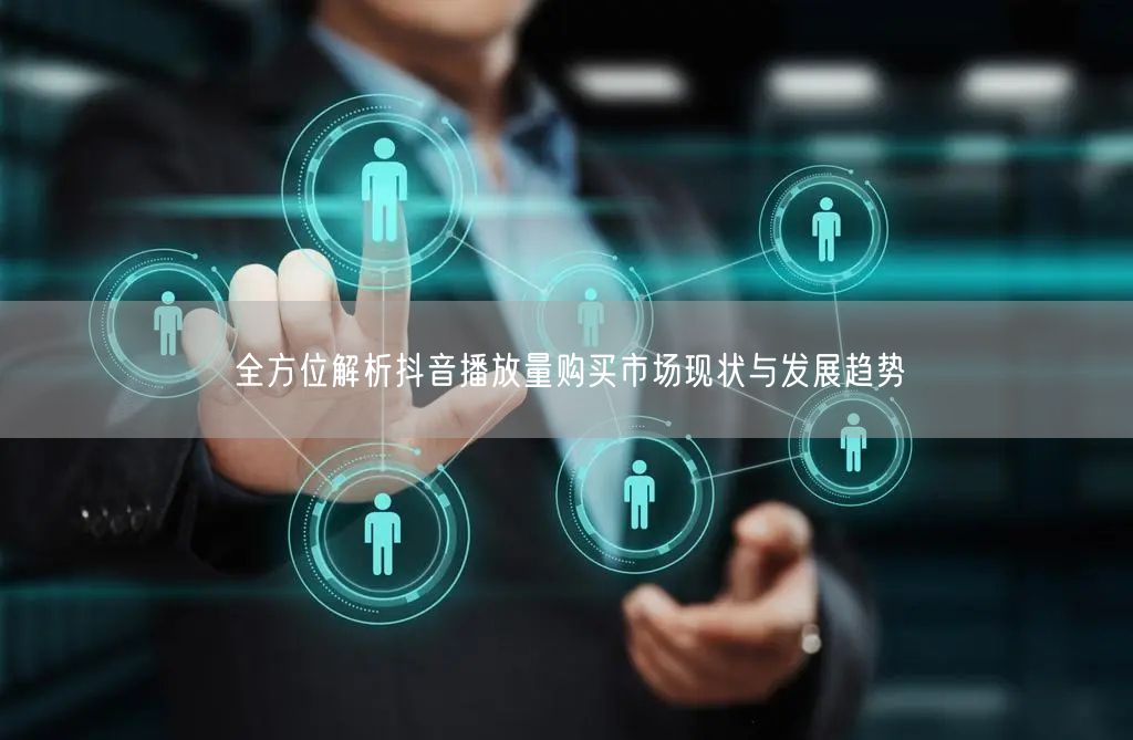 全方位解析抖音播放量购买市场现状与发展趋势