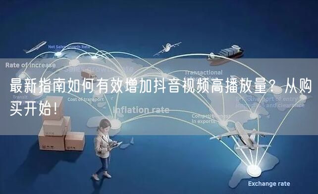 最新指南如何有效增加抖音视频高播放量？从购买开始！