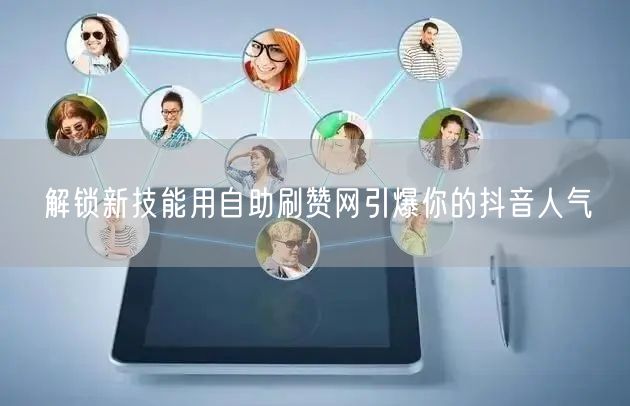 解锁新技能用自助刷赞网引爆你的抖音人气