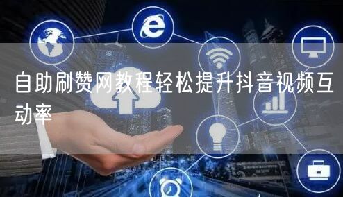 自助刷赞网教程轻松提升抖音视频互动率