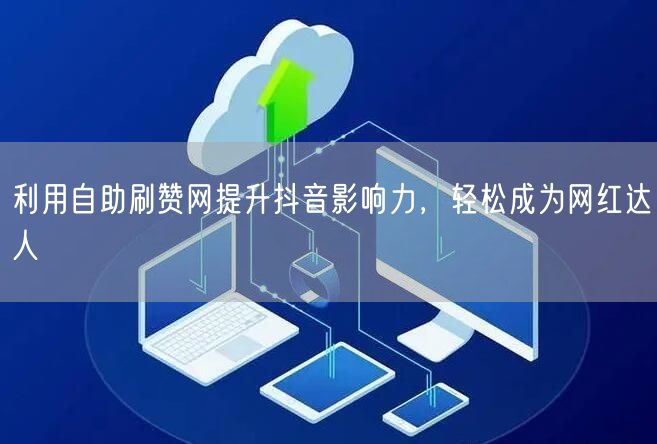 利用自助刷赞网提升抖音影响力，轻松成为网红达人