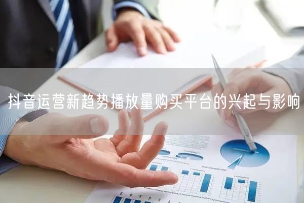 抖音运营新趋势播放量购买平台的兴起与影响