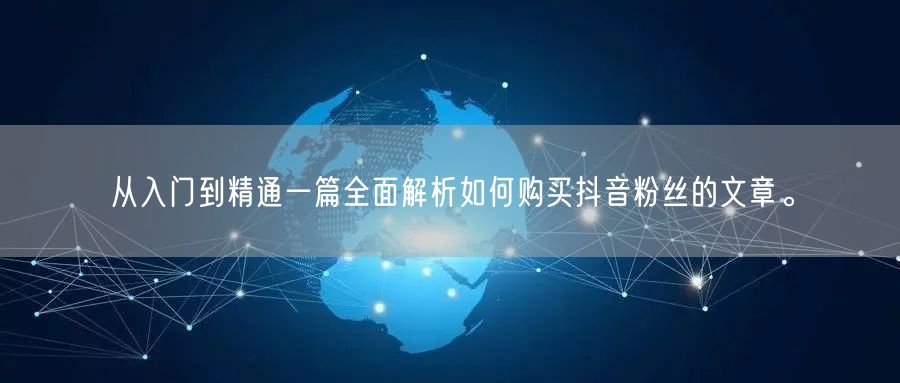 从入门到精通一篇全面解析如何购买抖音粉丝的文章。