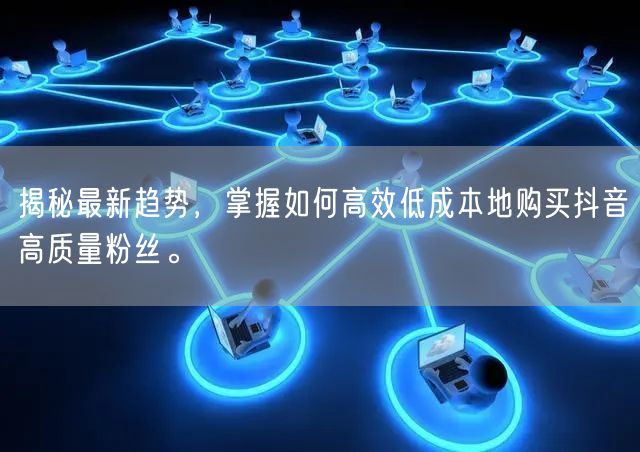 揭秘最新趋势，掌握如何高效低成本地购买抖音高质量粉丝。