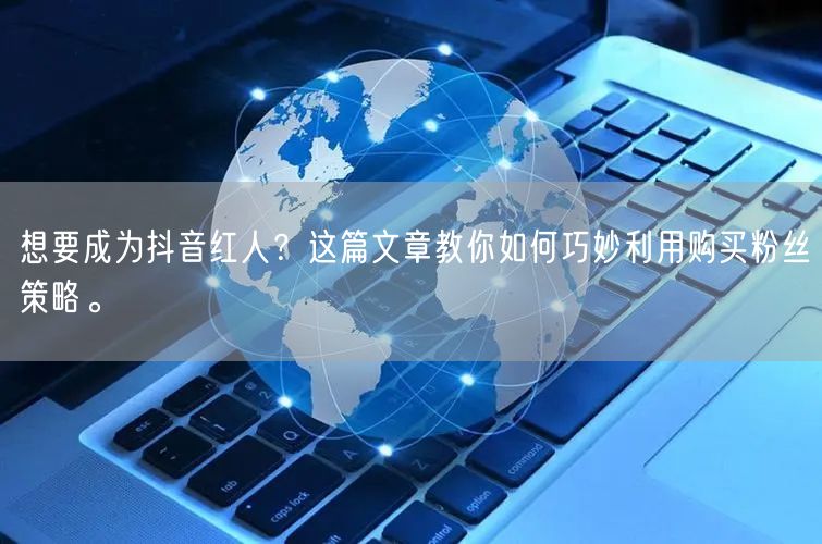 想要成为抖音红人？这篇文章教你如何巧妙利用购买粉丝策略。