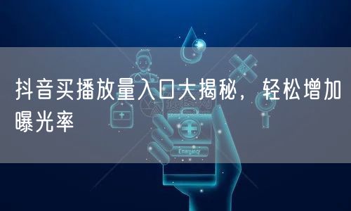 抖音买播放量入口大揭秘，轻松增加曝光率