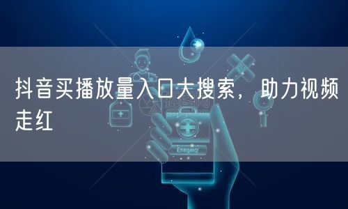 抖音买播放量入口大搜索，助力视频走红