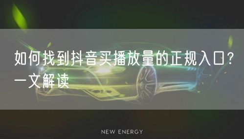 如何找到抖音买播放量的正规入口？一文解读