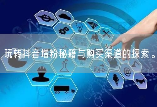玩转抖音增粉秘籍与购买渠道的探索。