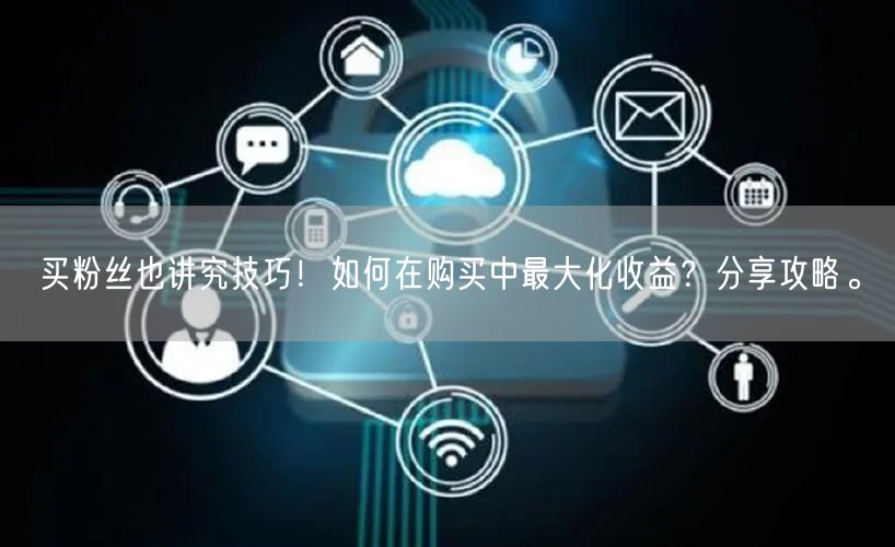 买粉丝也讲究技巧！如何在购买中最大化收益？分享攻略。