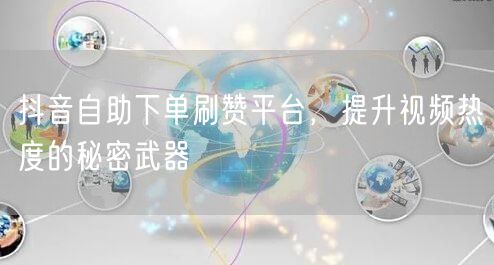 抖音自助下单刷赞平台，提升视频热度的秘密武器