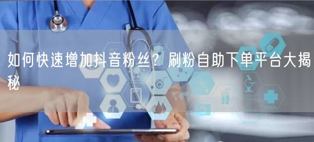 如何快速增加抖音粉丝？刷粉自助下单平台大揭秘