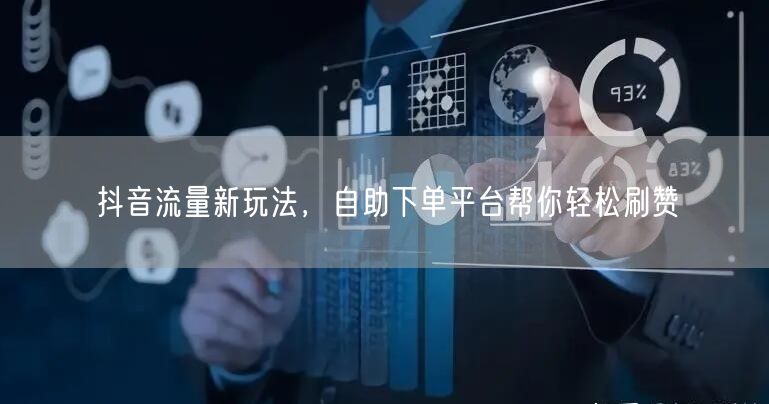 抖音流量新玩法，自助下单平台帮你轻松刷赞