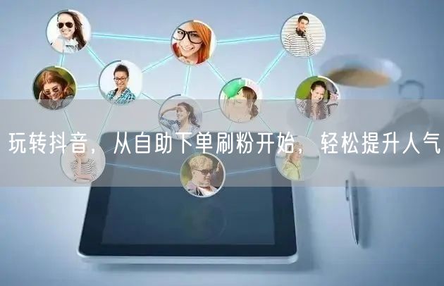 玩转抖音，从自助下单刷粉开始，轻松提升人气