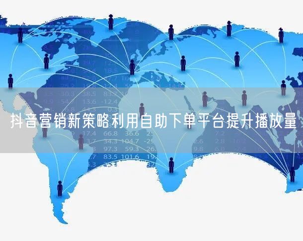 抖音营销新策略利用自助下单平台提升播放量
