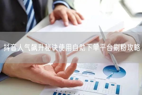 抖音人气飙升秘诀使用自助下单平台刷粉攻略