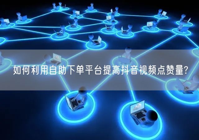 如何利用自助下单平台提高抖音视频点赞量?