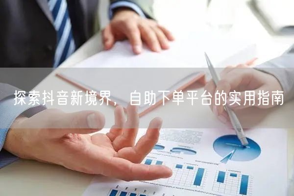 探索抖音新境界，自助下单平台的实用指南