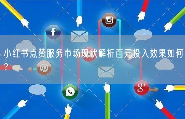 小红书点赞服务市场现状解析百元投入效果如何？