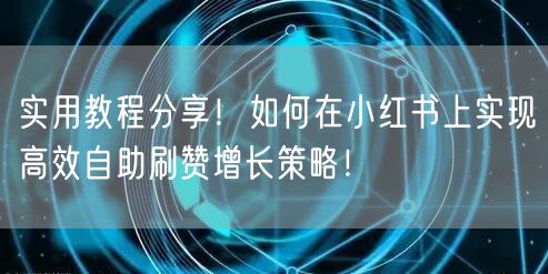实用教程分享！如何在小红书上实现高效自助刷赞增长策略！