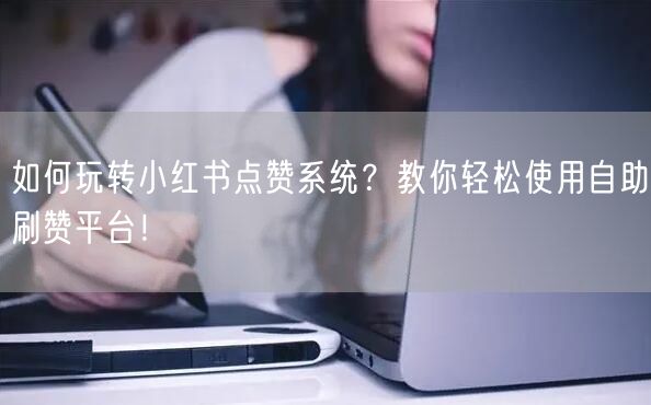 如何玩转小红书点赞系统？教你轻松使用自助刷赞平台！