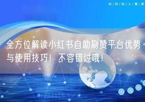 全方位解读小红书自助刷赞平台优势与使用技巧！不容错过哦！
