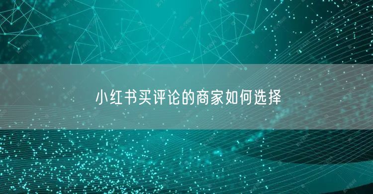 小红书买评论的商家如何选择