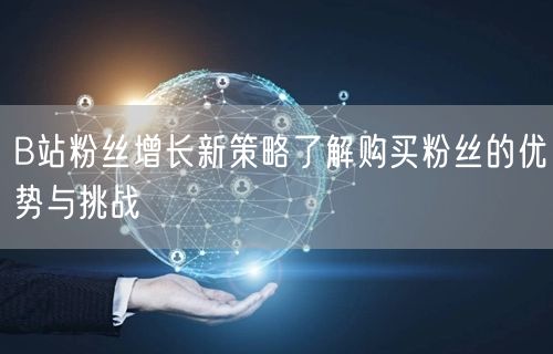 B站粉丝增长新策略了解购买粉丝的优势与挑战