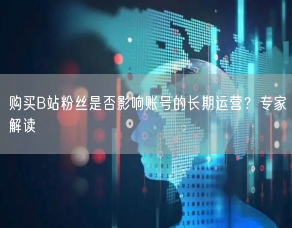 购买B站粉丝是否影响账号的长期运营？专家解读