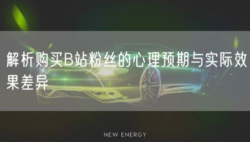 解析购买B站粉丝的心理预期与实际效果差异