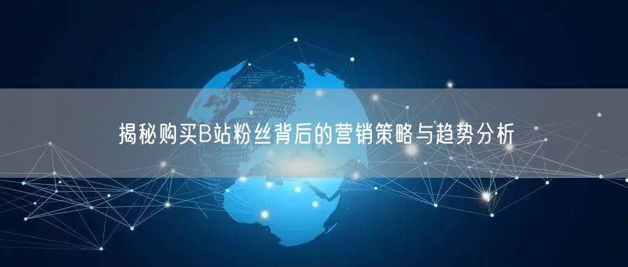 揭秘购买B站粉丝背后的营销策略与趋势分析