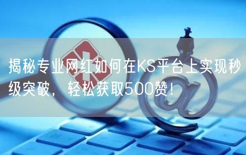 揭秘专业网红如何在KS平台上实现秒级突破,轻松获取500赞!