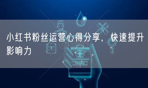 小红书粉丝运营心得分享,快速提升影响力