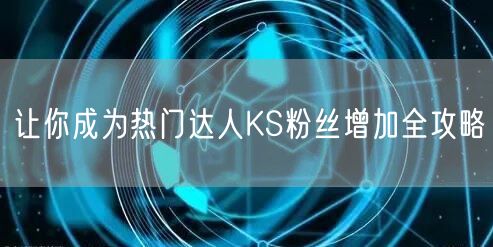 让你成为热门达人KS粉丝增加全攻略