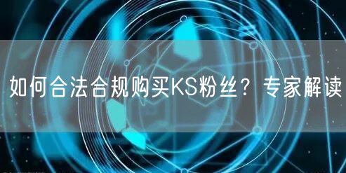 如何合法合规购买KS粉丝?专家解读